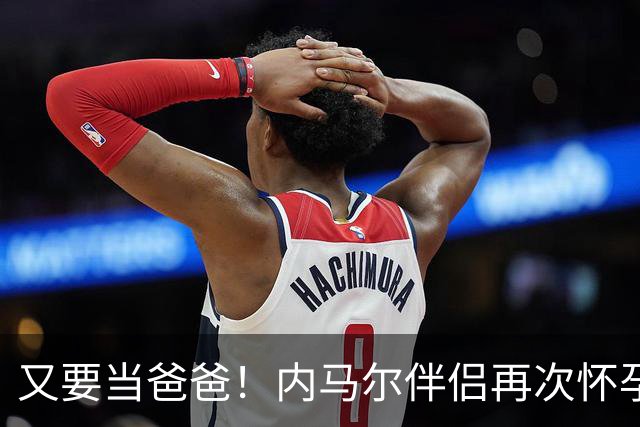 又要当爸爸！内马尔伴侣再次怀孕 两人将迎第三个女儿