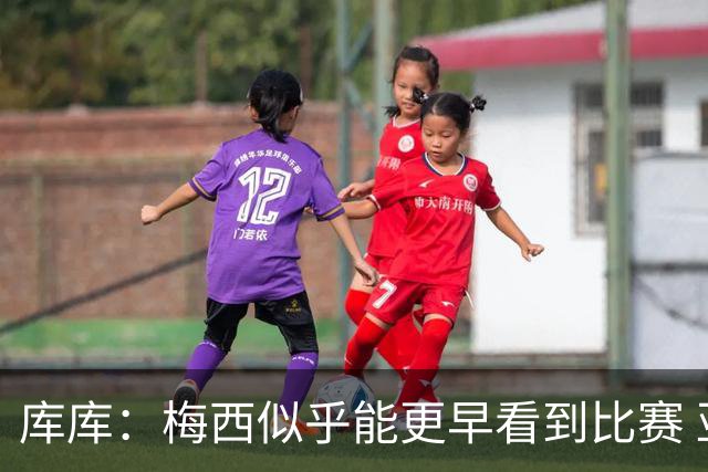 库库：梅西似乎能更早看到比赛 亚马尔的2年相当于别人的10年