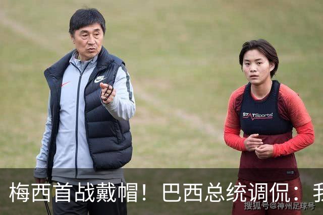 梅西首战戴帽！巴西总统调侃：我曾想要不要为巴西队签下梅西