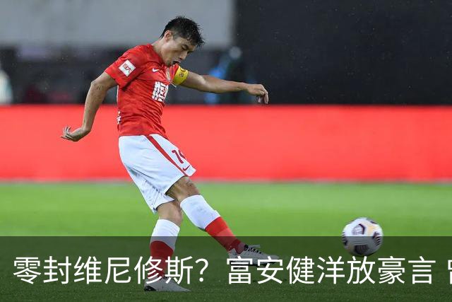 零封维尼修斯？富安健洋放豪言 曾成功防住萨拉赫孙兴慜