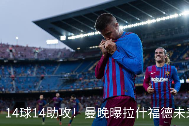 14球14助攻！曼晚曝拉什福德未来确认，无缘租借巴萨，将回归曼联